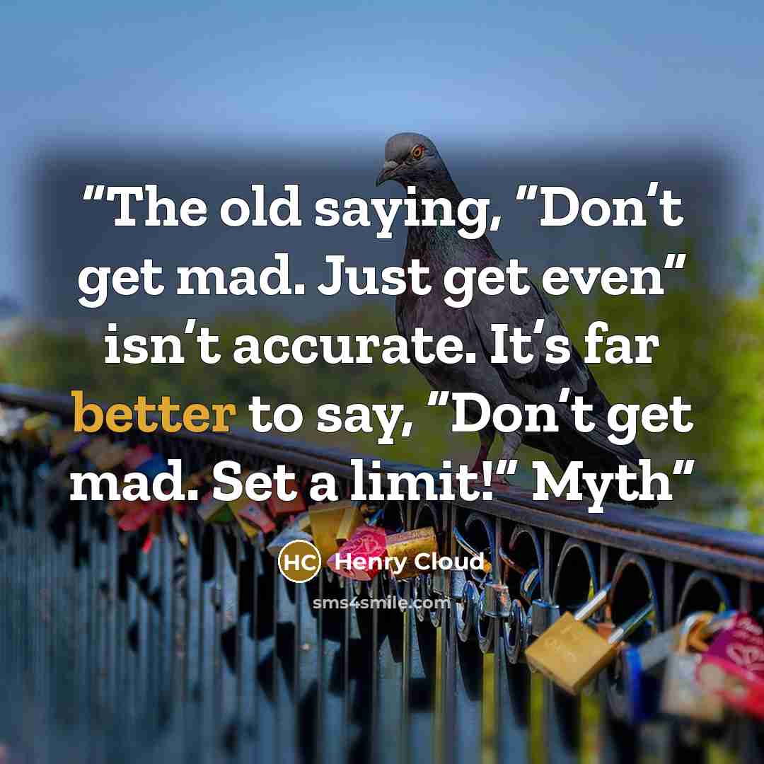 “The old saying, “Don’t get mad. Just get even” isn’t accurate. It’s far better to say, “Don’t get mad. Set a limit!” Myth” quote by Henry Cloud