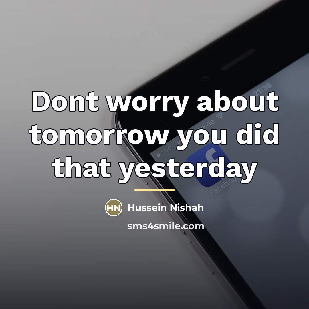 “Dont worry about tomorrow you did that yesterday…” quote by Hussein Nishah