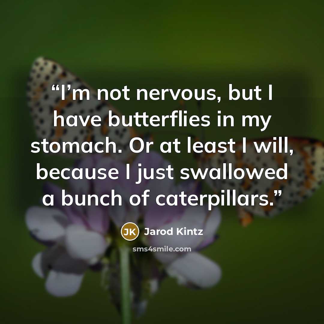 “I’m not nervous, but I have butterflies in my stomach. Or at least I will, because I just swallowed a bunch of caterpillars.” quote by Jarod Kintz
