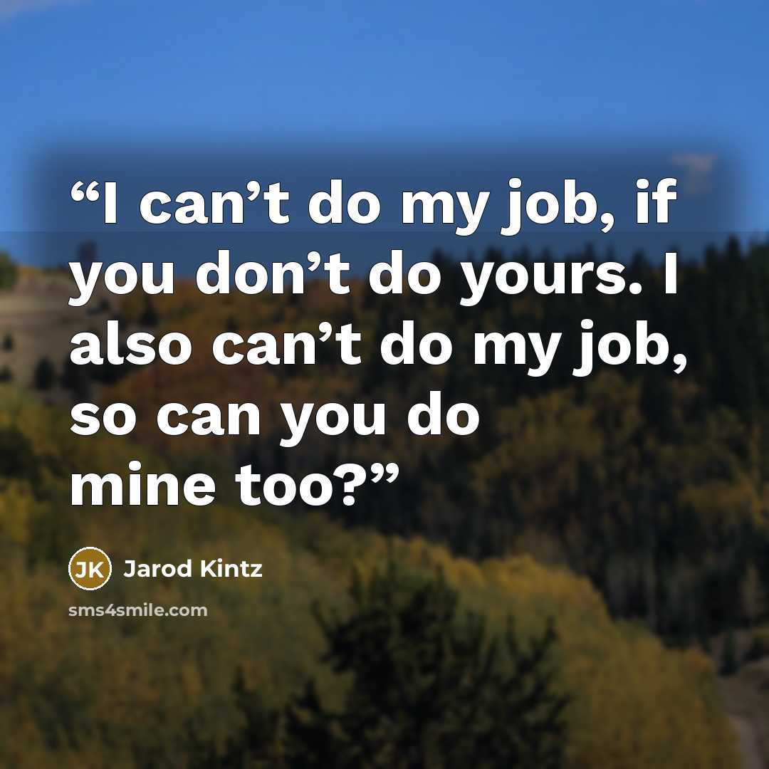 “I can’t do my job, if you don’t do yours. I also can’t do my job, so can you do mine too?” quote by Jarod Kintz