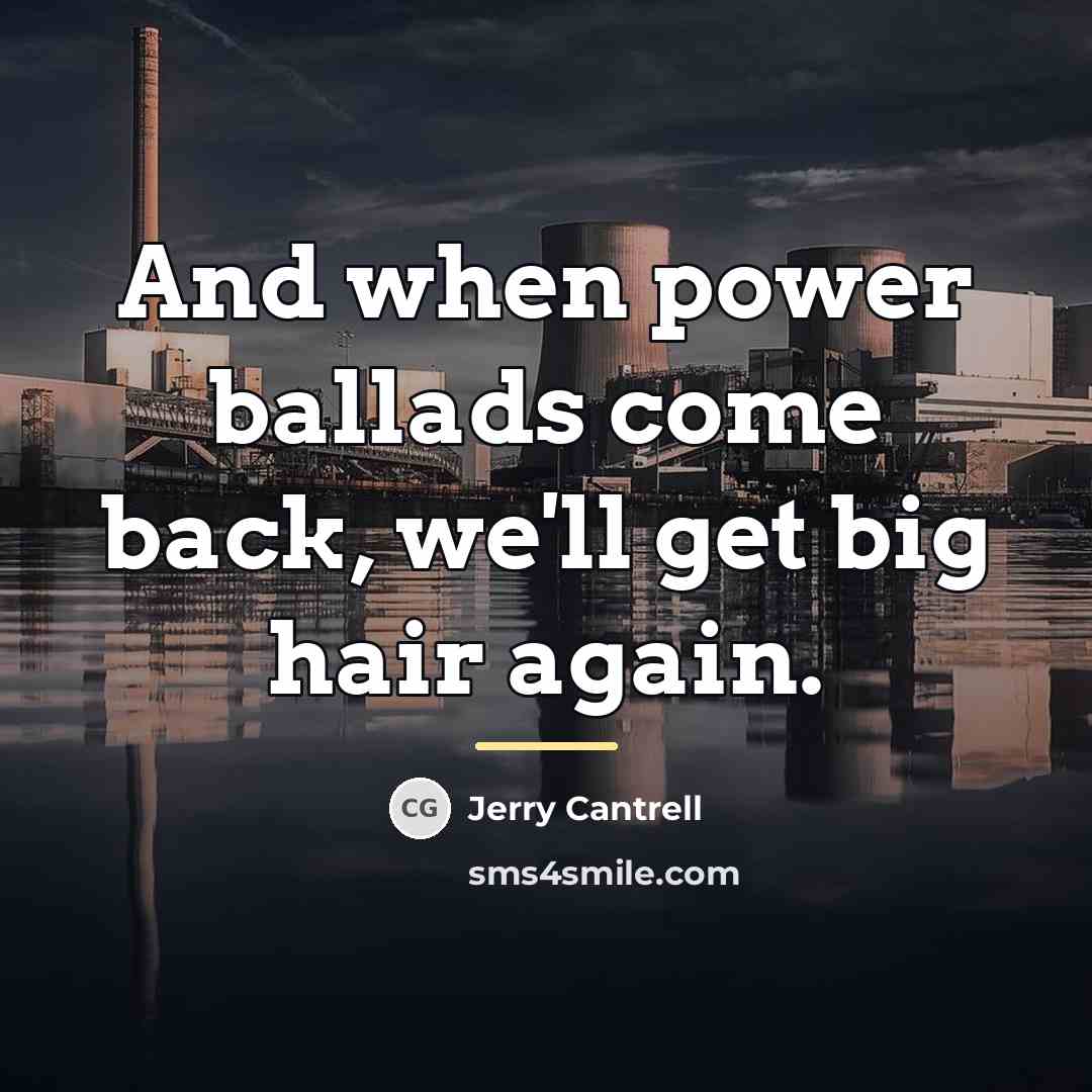 “And when power ballads come back, we'll get big hair…” quote by Jerry Cantrell