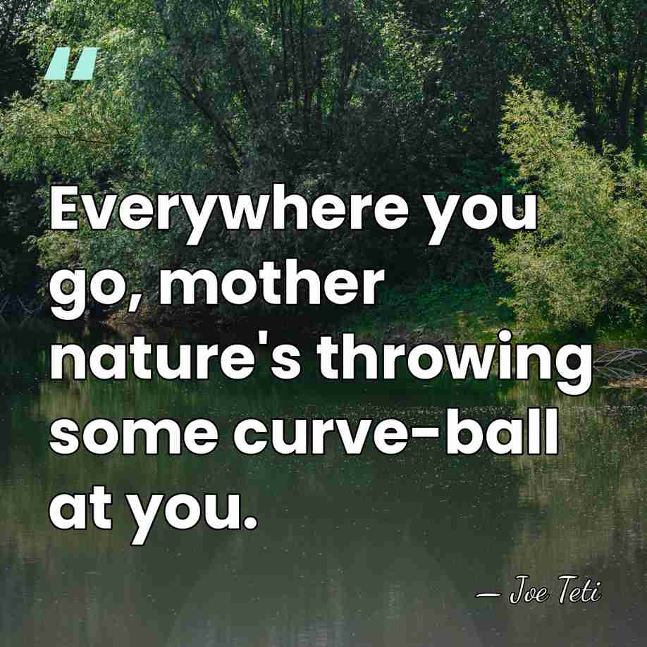Everywhere you go, mother nature's throwing some curve-ball at you. - Joe Teti