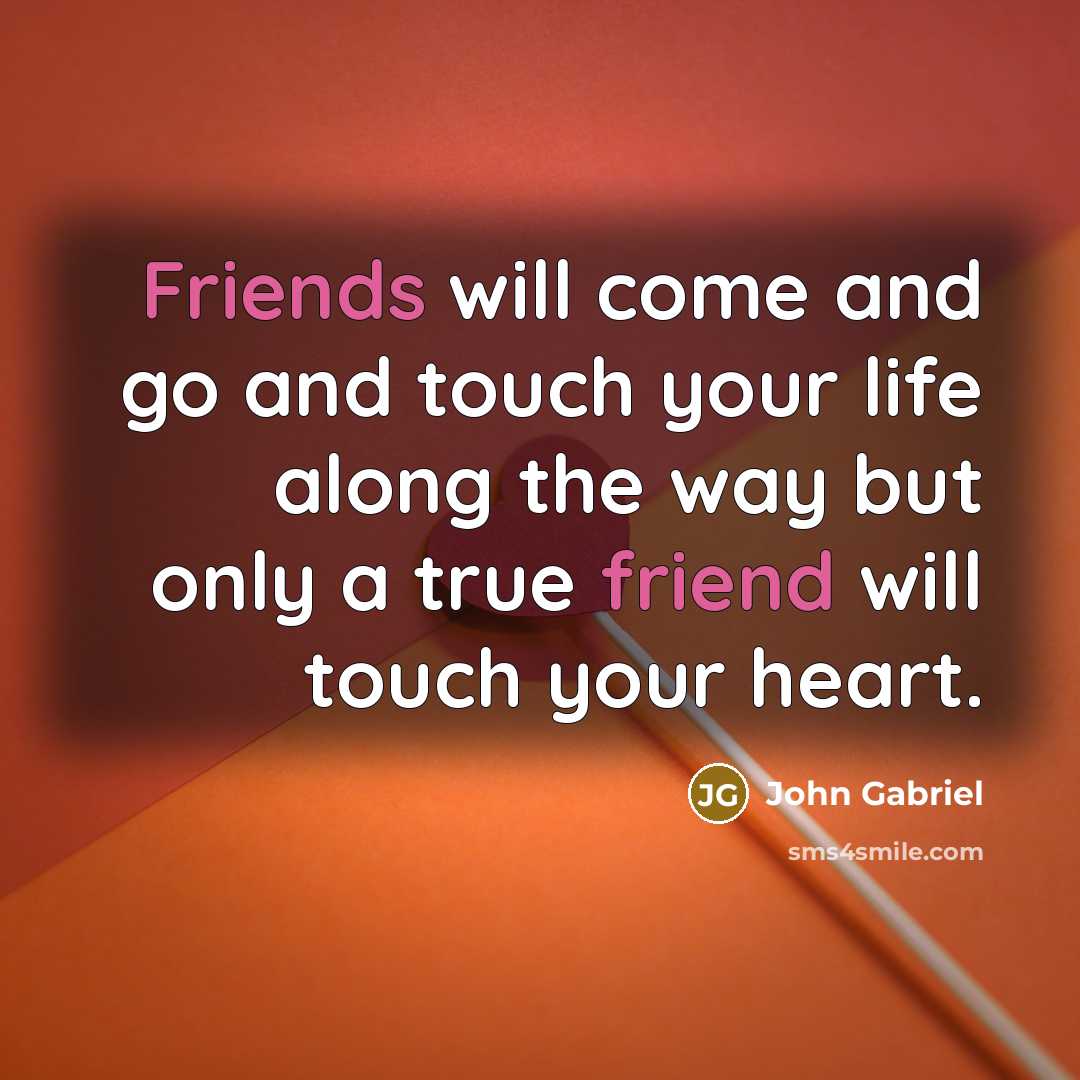 “Friends will come and go and touch your life along the way but only a true friend will touch your heart.” quote by John Gabriel