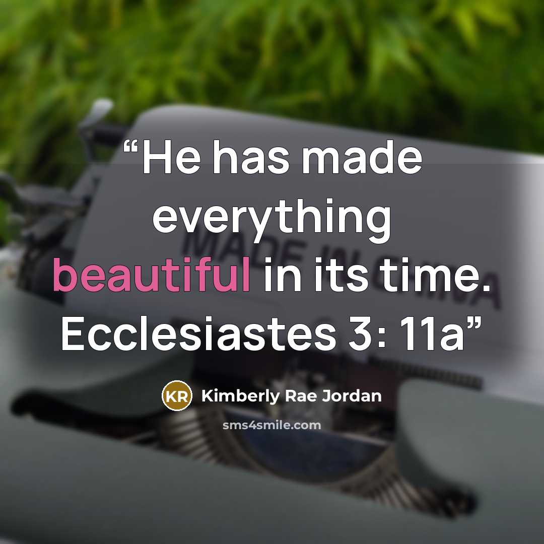 “He has made everything beautiful in its time. Ecclesiastes 3: 11a” quote by Kimberly Rae Jordan