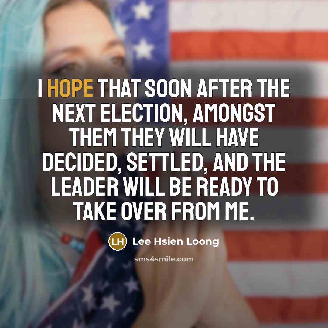 “I hope that soon after the next election, amongst them…” quote by Lee Hsien Loong