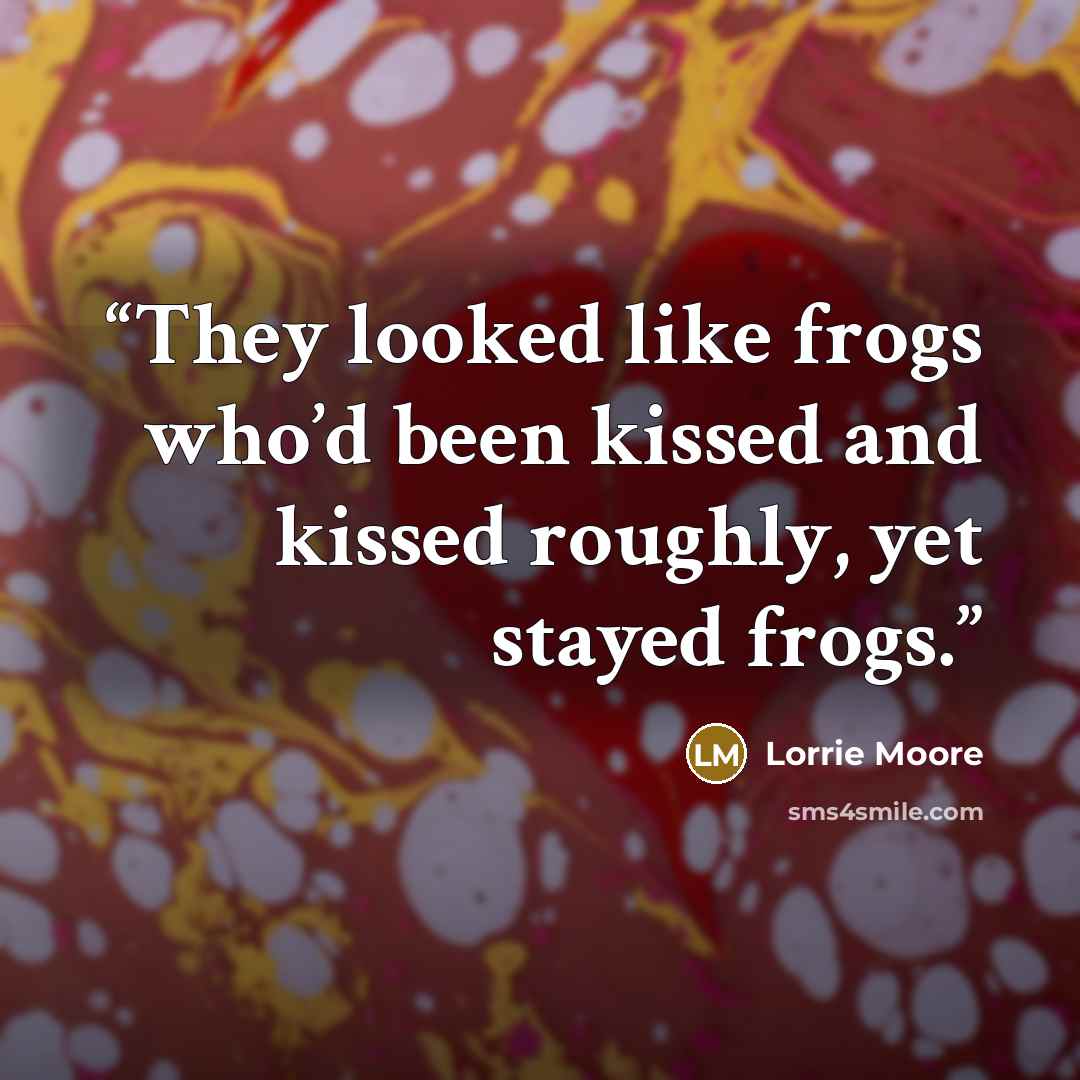 “They looked like frogs who’d been kissed and kissed roughly, yet stayed frogs.” quote by Lorrie Moore