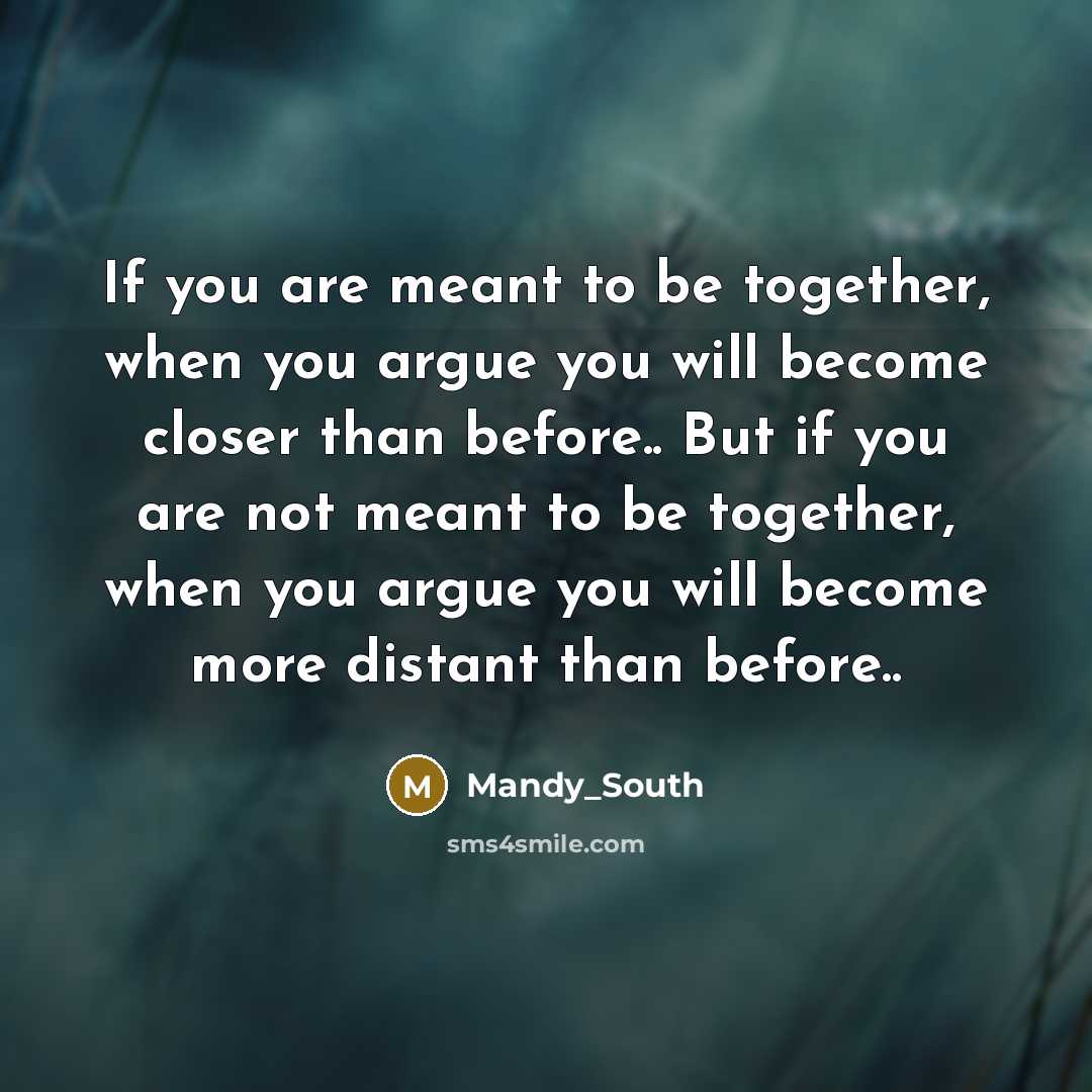 “If you are meant to be together, when you argue you will become closer than before.. But if you are not meant to be together, when you argue you will become more distant than before..” quote by Mandy_South