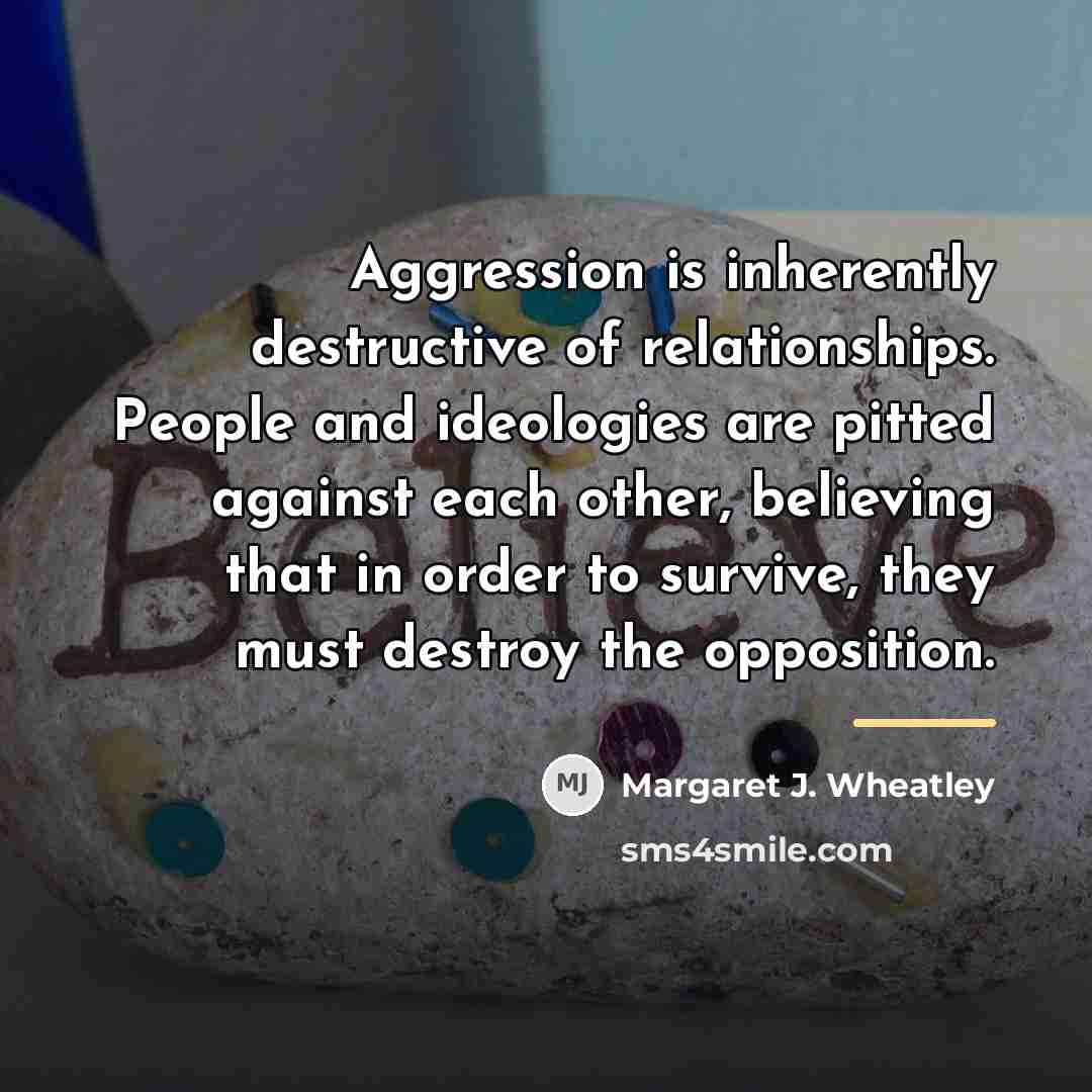 “Aggression is inherently destructive of relationships. People and ideologies are…” quote by Margaret J. Wheatley