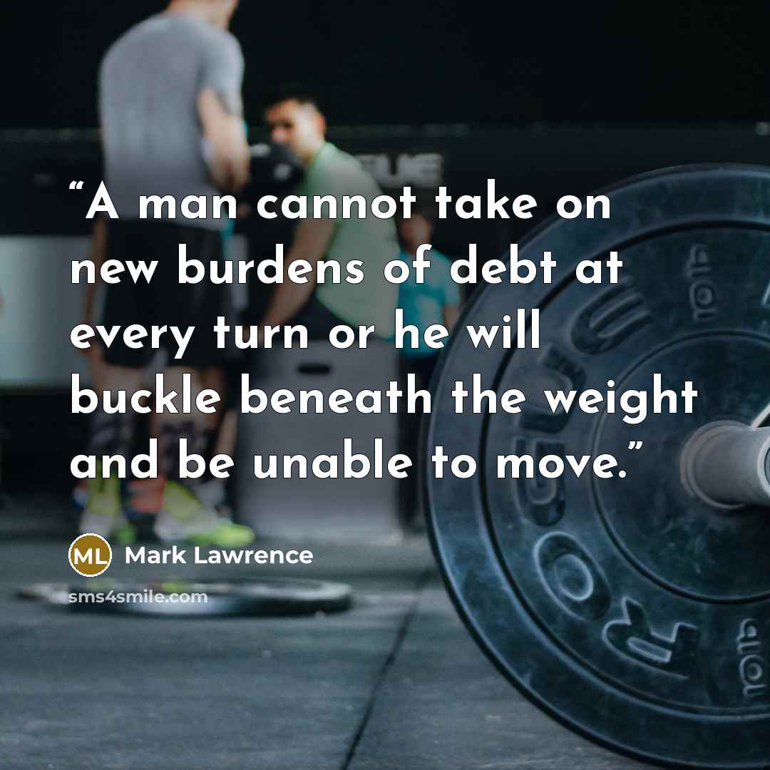 “A man cannot take on new burdens of debt at every turn or he will buckle beneath the weight and be unable to move.” quote by Mark Lawrence