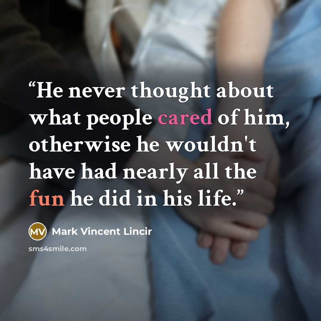 “He never thought about what people cared of him, otherwise he wouldn't have had nearly all the fun he did in his life.” quote by Mark Vincent Lincir