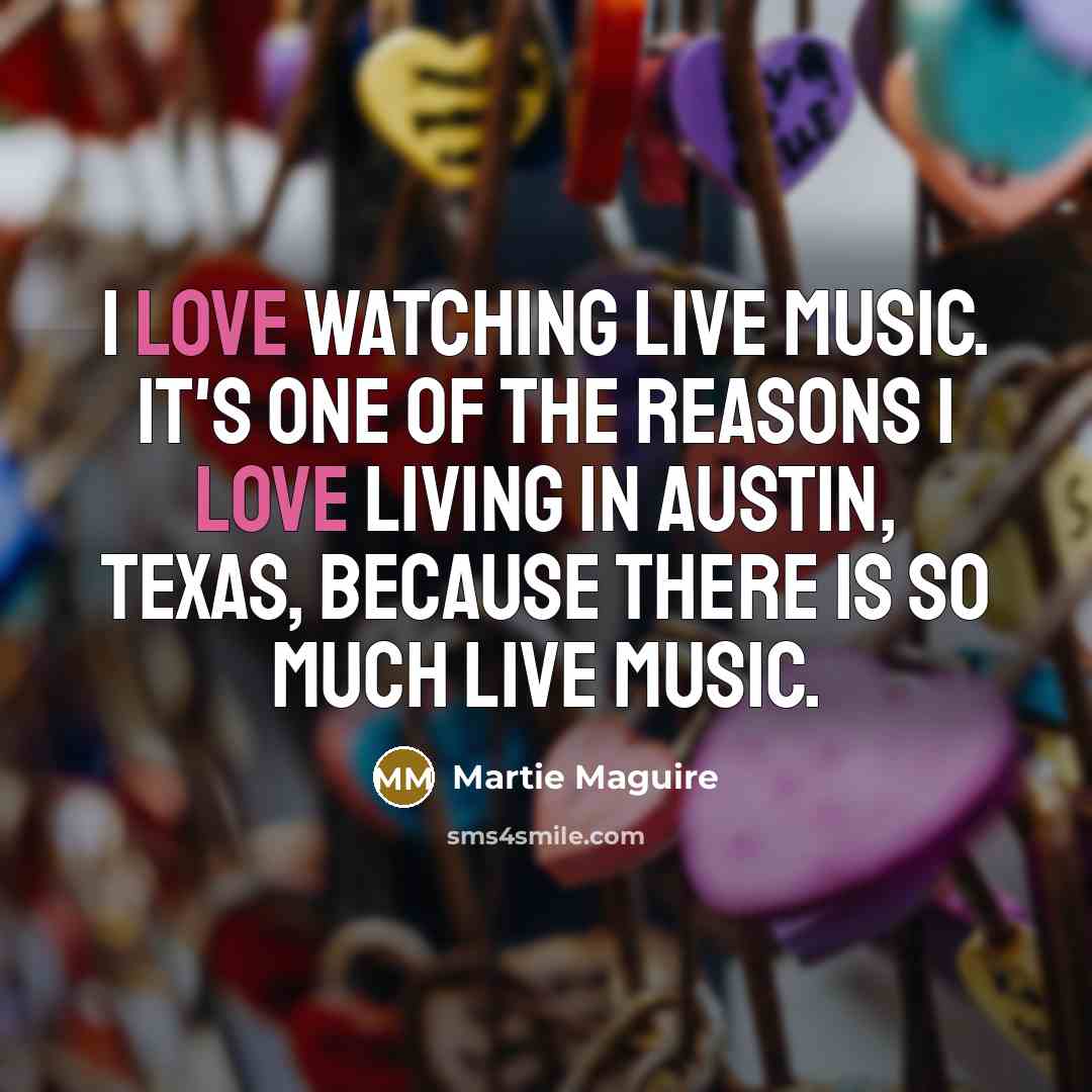 “I love watching live music. It's one of the reasons I love living in Austin, Texas, because there is so much live music.” quote by Martie Maguire