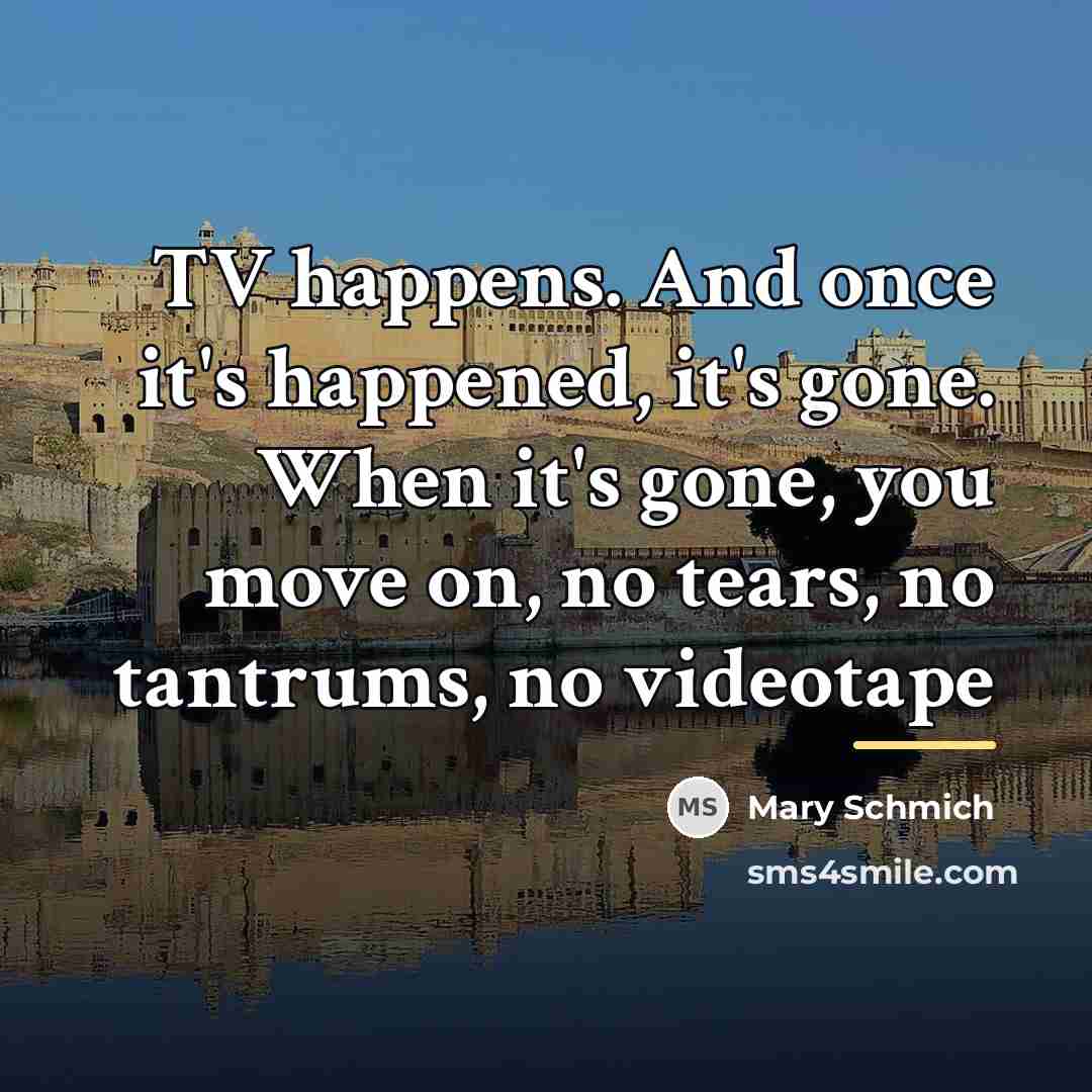 “TV happens. And once it's happened, it's gone. When it's…” quote by Mary Schmich