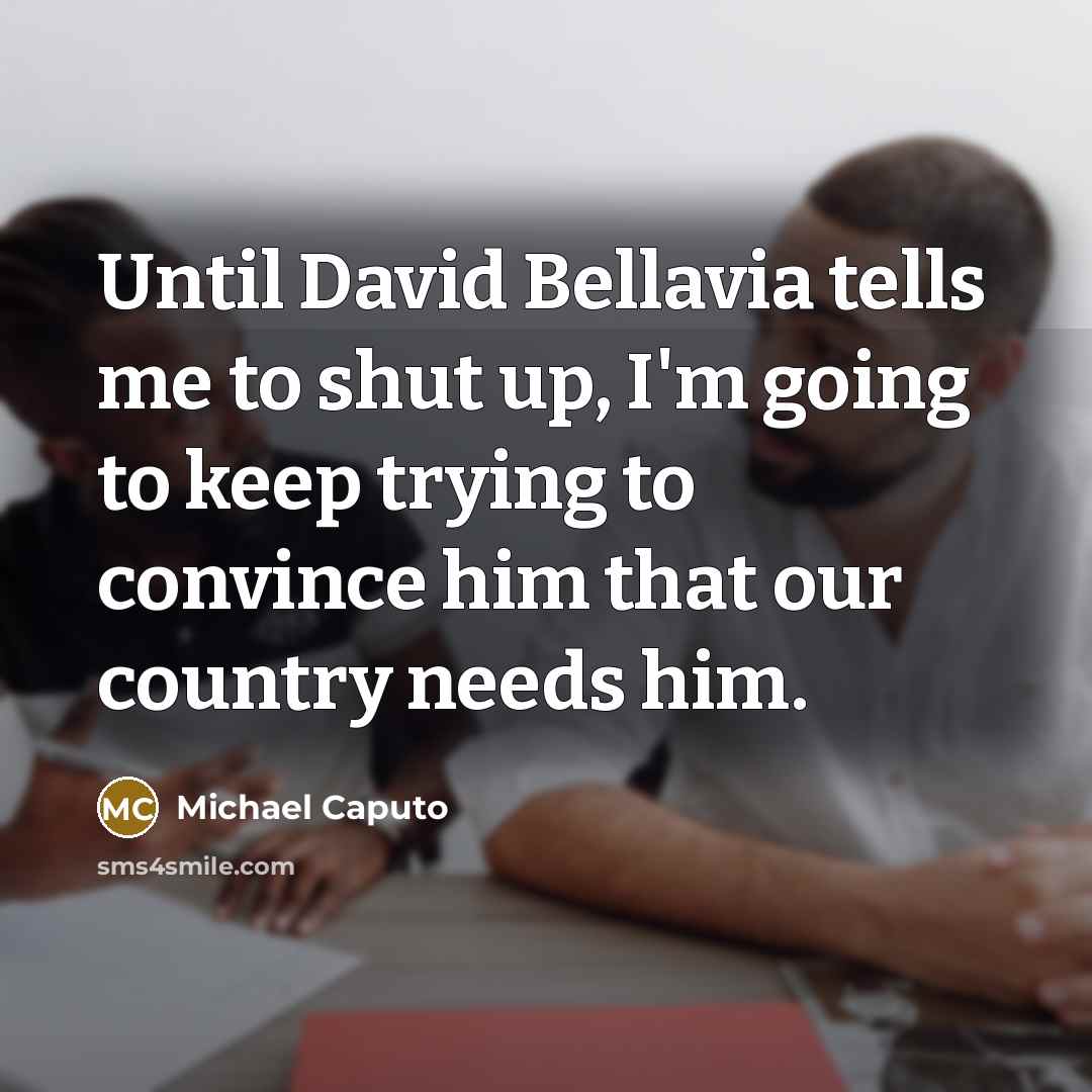 “Until David Bellavia tells me to shut up, I'm going to keep trying to convince him that our country needs him.” quote by Michael Caputo