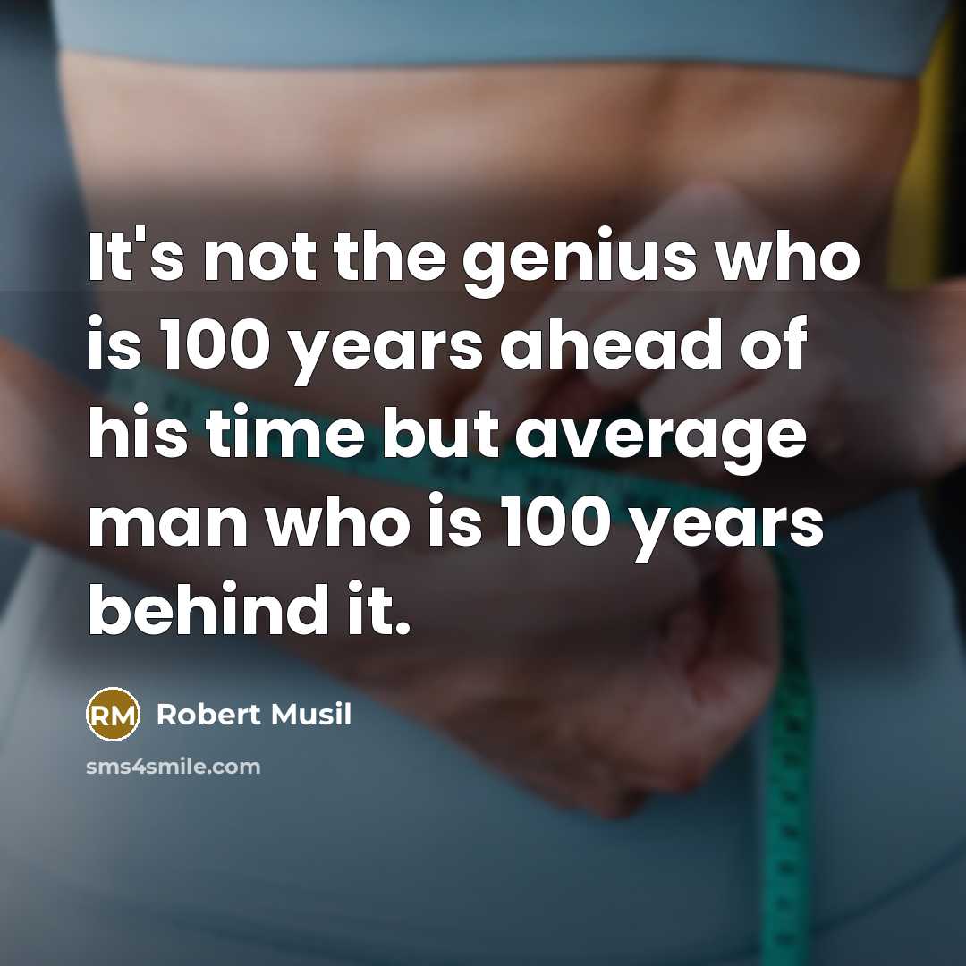 “It's not the genius who is 100 years ahead of his time but average man who is 100 years behind it.” quote by Robert Musil