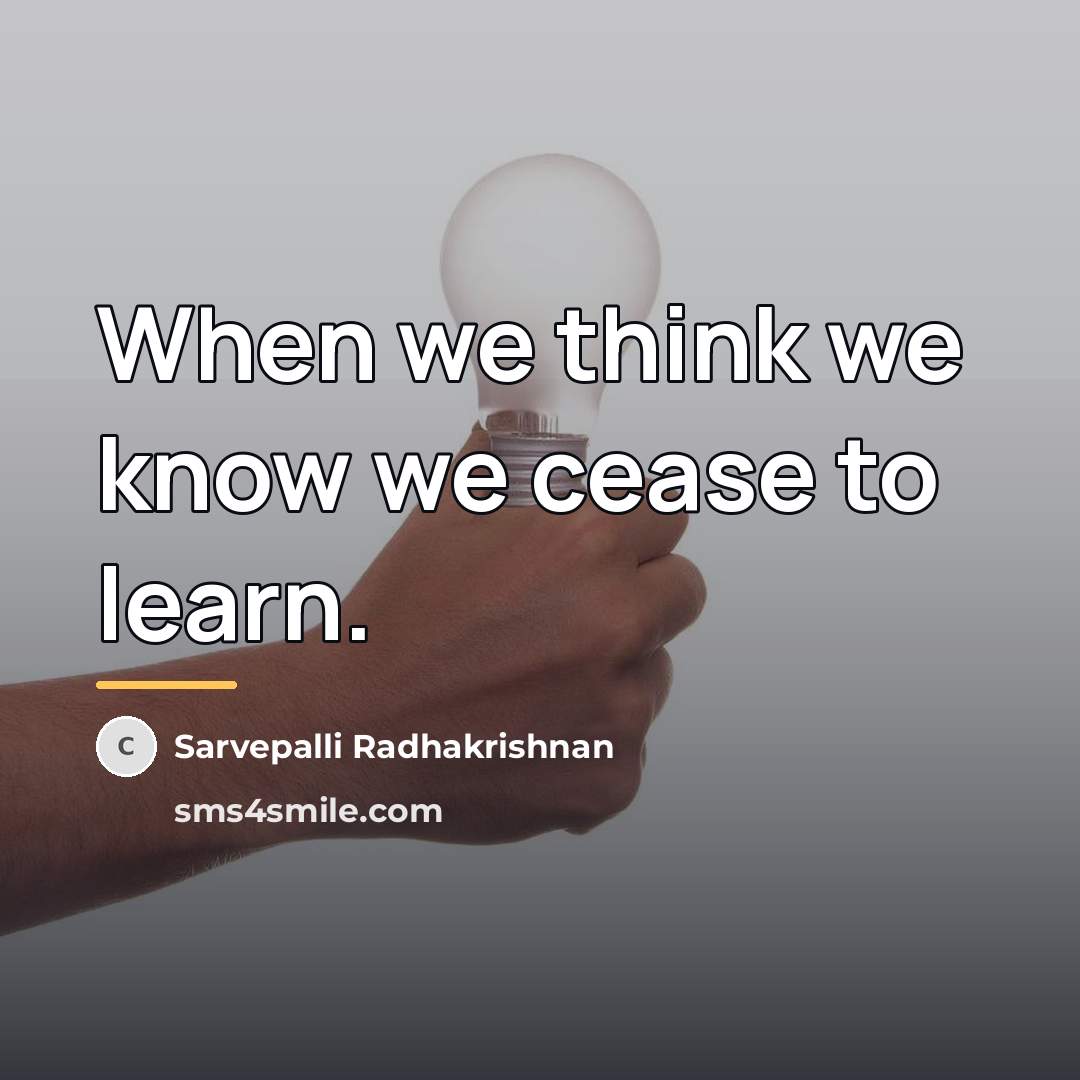 “When we think we know we cease to learn.…” quote by Sarvepalli Radhakrishnan