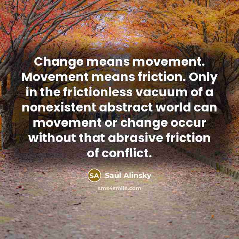 “Change means movement. Movement means friction. Only in the frictionless…” quote by Saul Alinsky