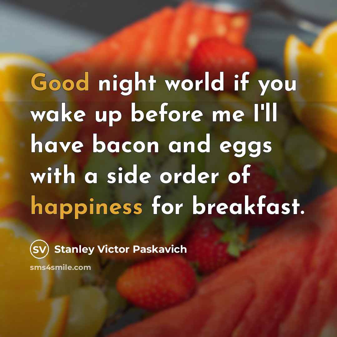 “Good night world if you wake up before me I'll have bacon and eggs with a side order of happiness for breakfast.” quote by Stanley Victor Paskavich