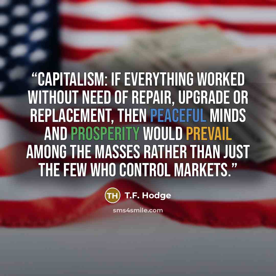 “CAPITALISM: If everything worked without need of repair, upgrade or replacement, then peaceful minds and prosperity would prevail among the masses rather than just the few who control markets.” quote by T.F. Hodge