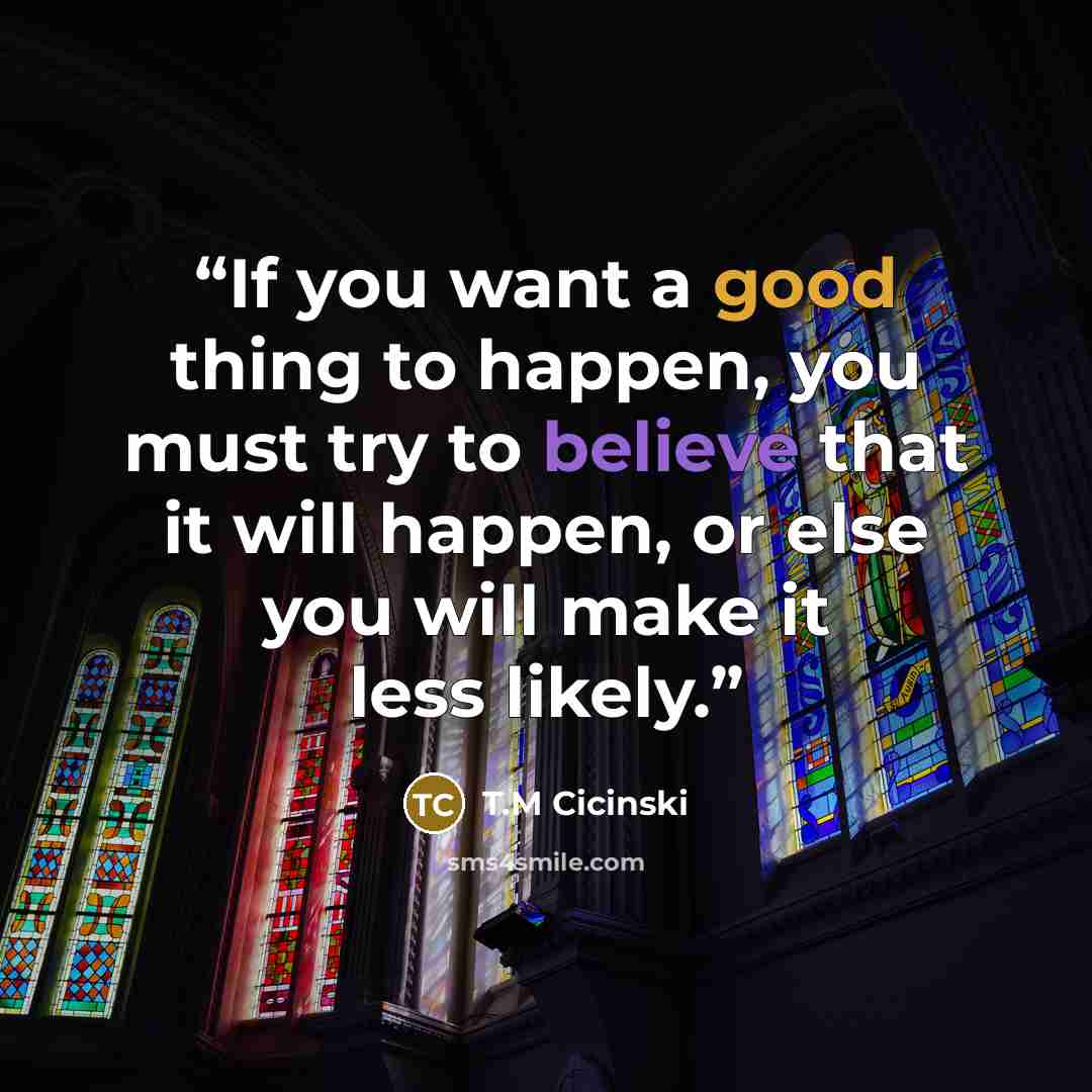 “If you want a good thing to happen, you must try to believe that it will happen, or else you will make it less likely.” quote by T.M Cicinski