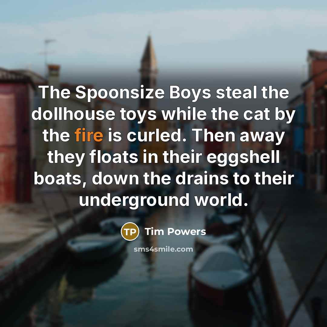 “The Spoonsize Boys steal the dollhouse toys while the cat…” quote by Tim Powers