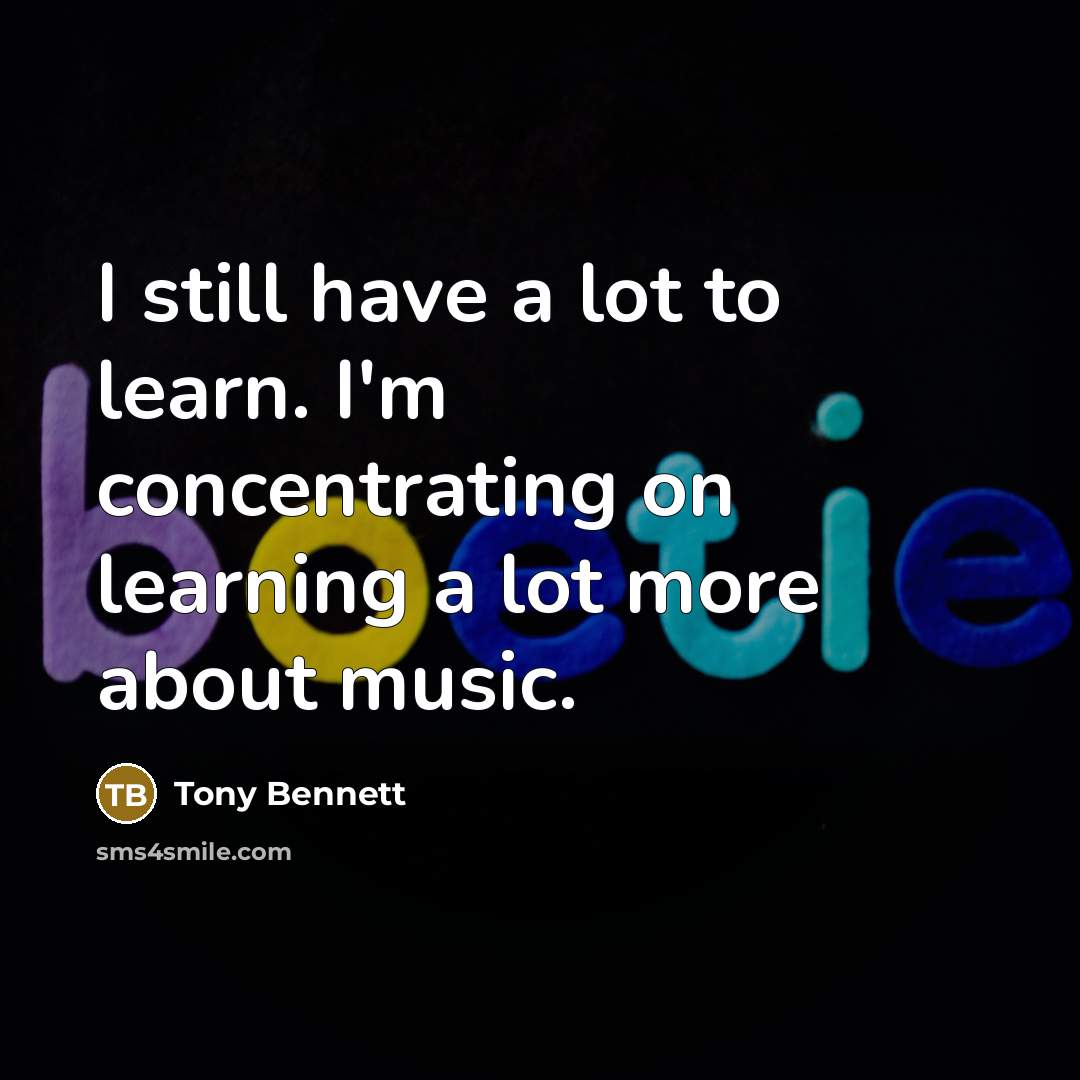 “I still have a lot to learn. I'm concentrating on learning a lot more about music.” quote by Tony Bennett