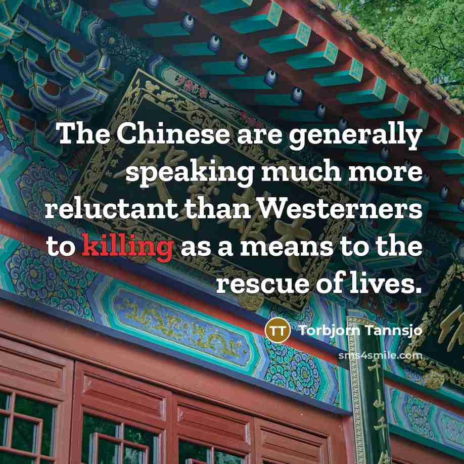 “The Chinese are generally speaking much more reluctant than Westerners to killing as a means to the rescue of lives.” quote by Torbjorn Tannsjo