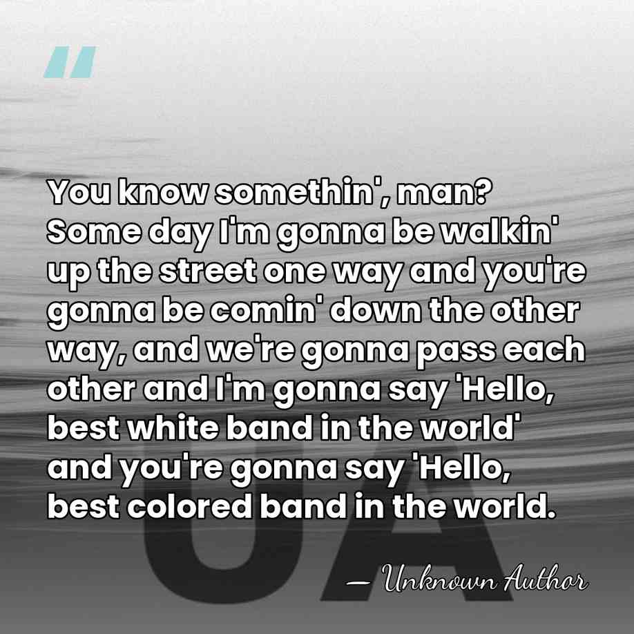 You know somethin', man? Some day I'm gonna be walkin' up the&hellip; - Unknown Author