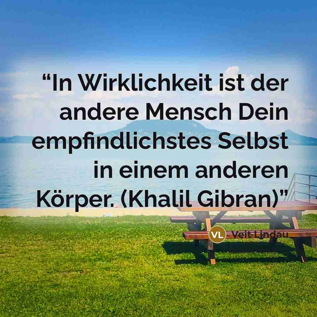 “In Wirklichkeit ist der andere Mensch Dein empfindlichstes Selbst in einem anderen Körper. (Khalil Gibran)” quote by Veit Lindau