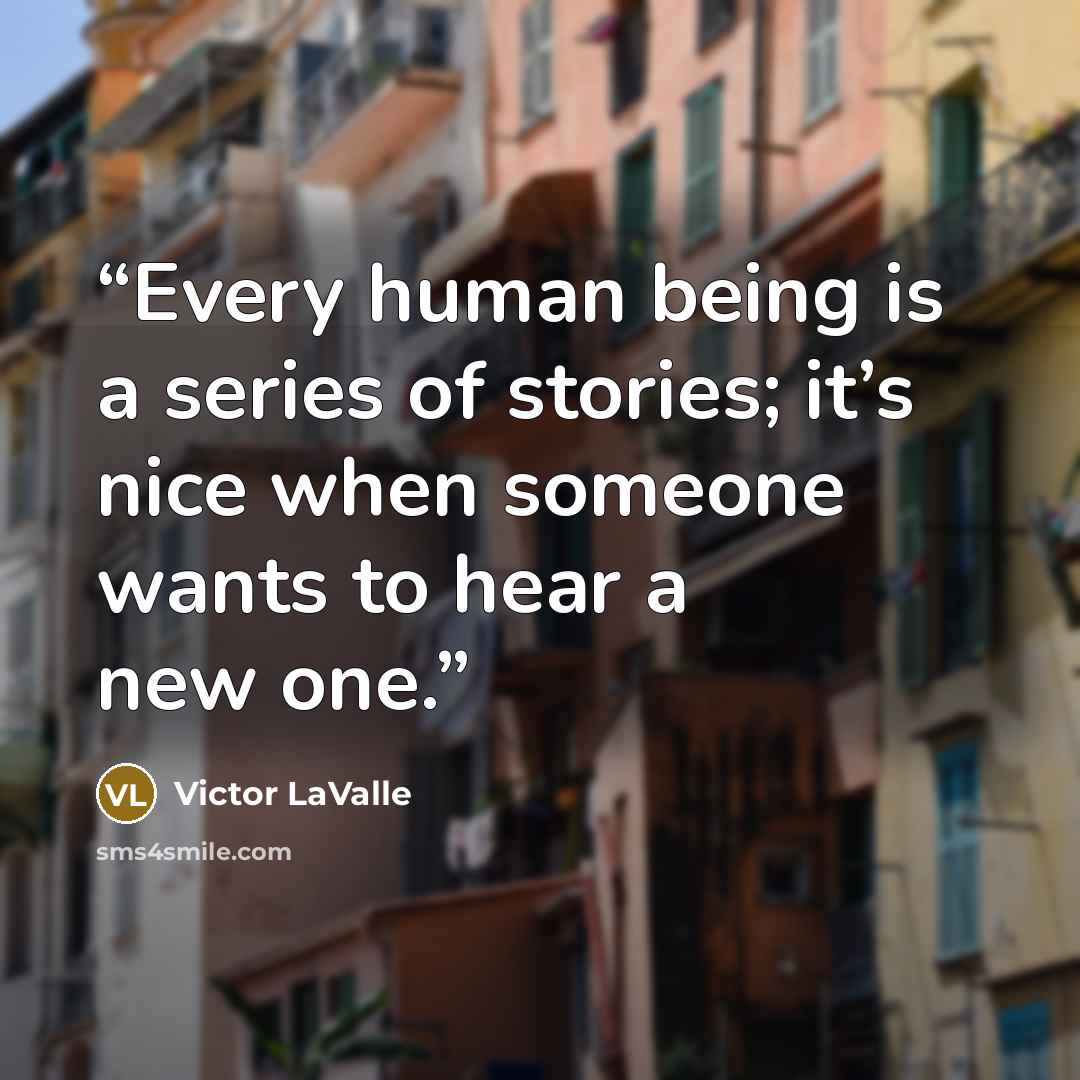 “Every human being is a series of stories; it’s nice when someone wants to hear a new one.” quote by Victor LaValle