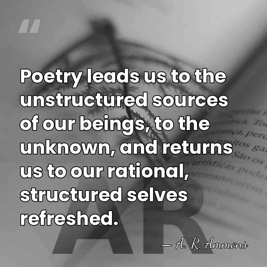 Poetry leads us to the unstructured sources of our beings, to the&hellip; - A. R. Ammons