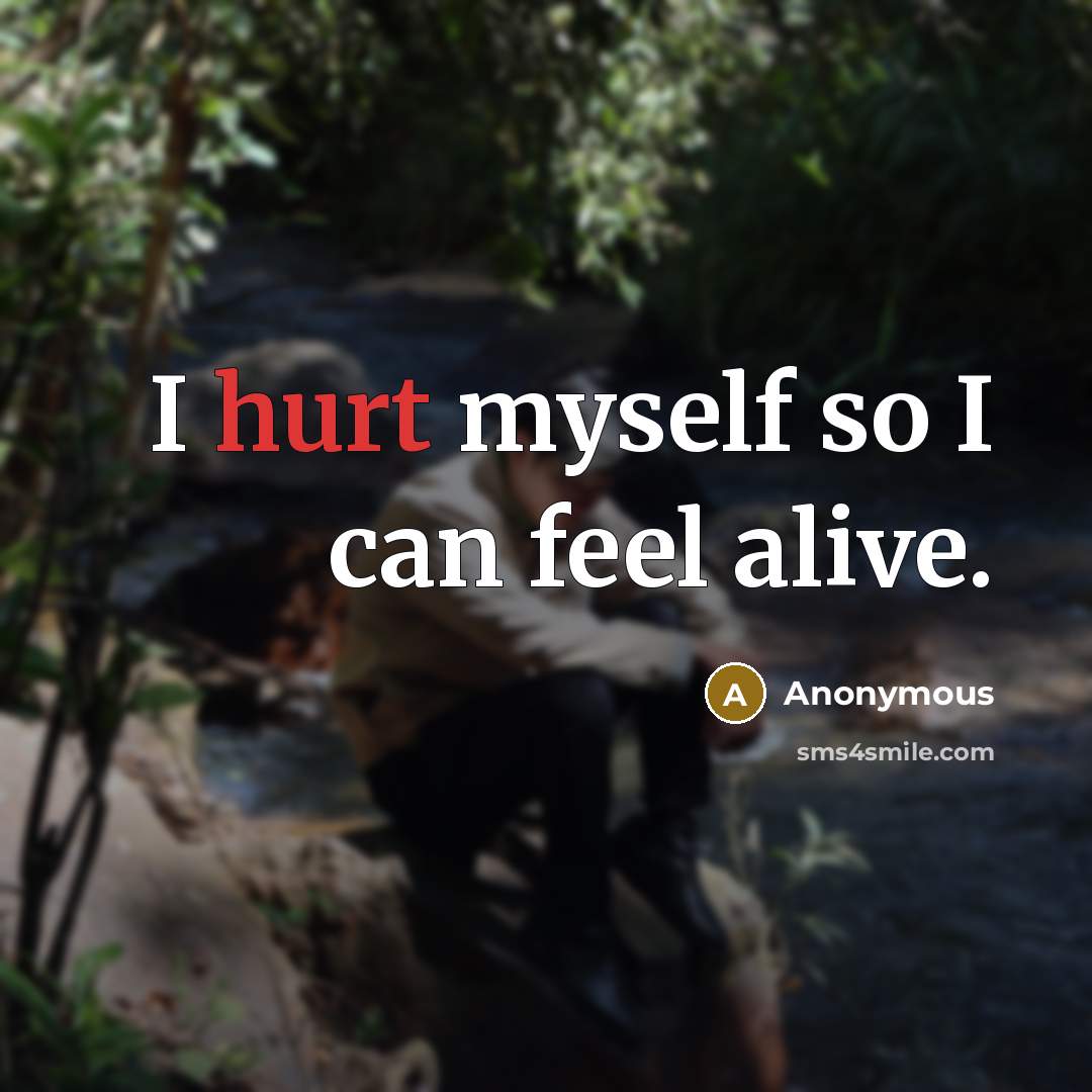 “I hurt myself so I can feel alive.” quote by Anonymous