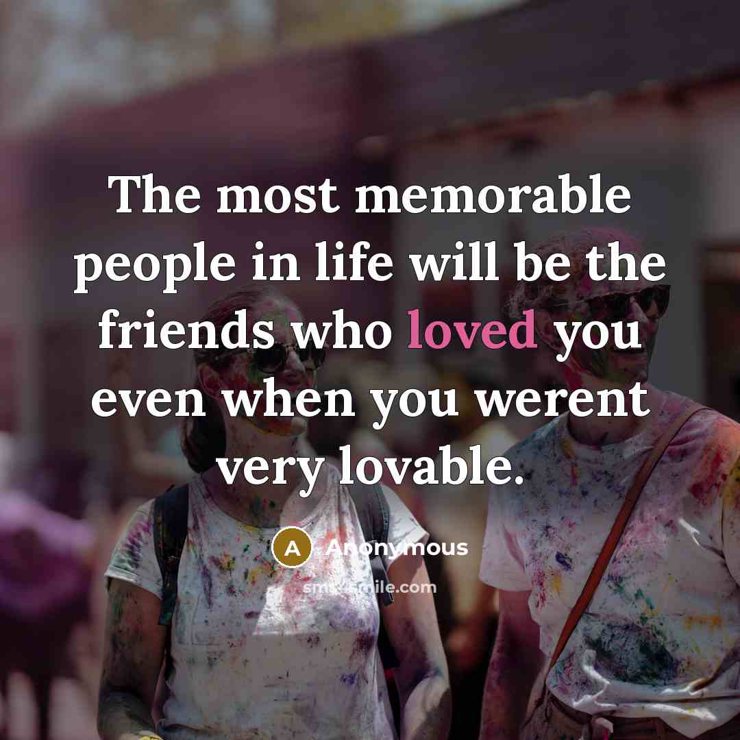 “The most memorable people in life will be the friends…” quote by Anonymous