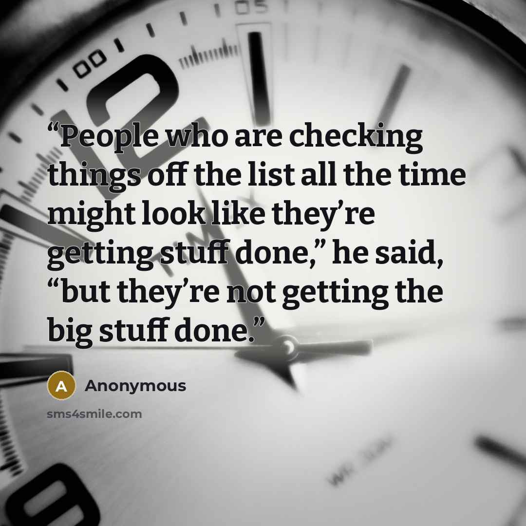 “People who are checking things off the list all the time might look like they’re getting stuff done,” he said, “but they’re not getting the big stuff done.” quote by Anonymous