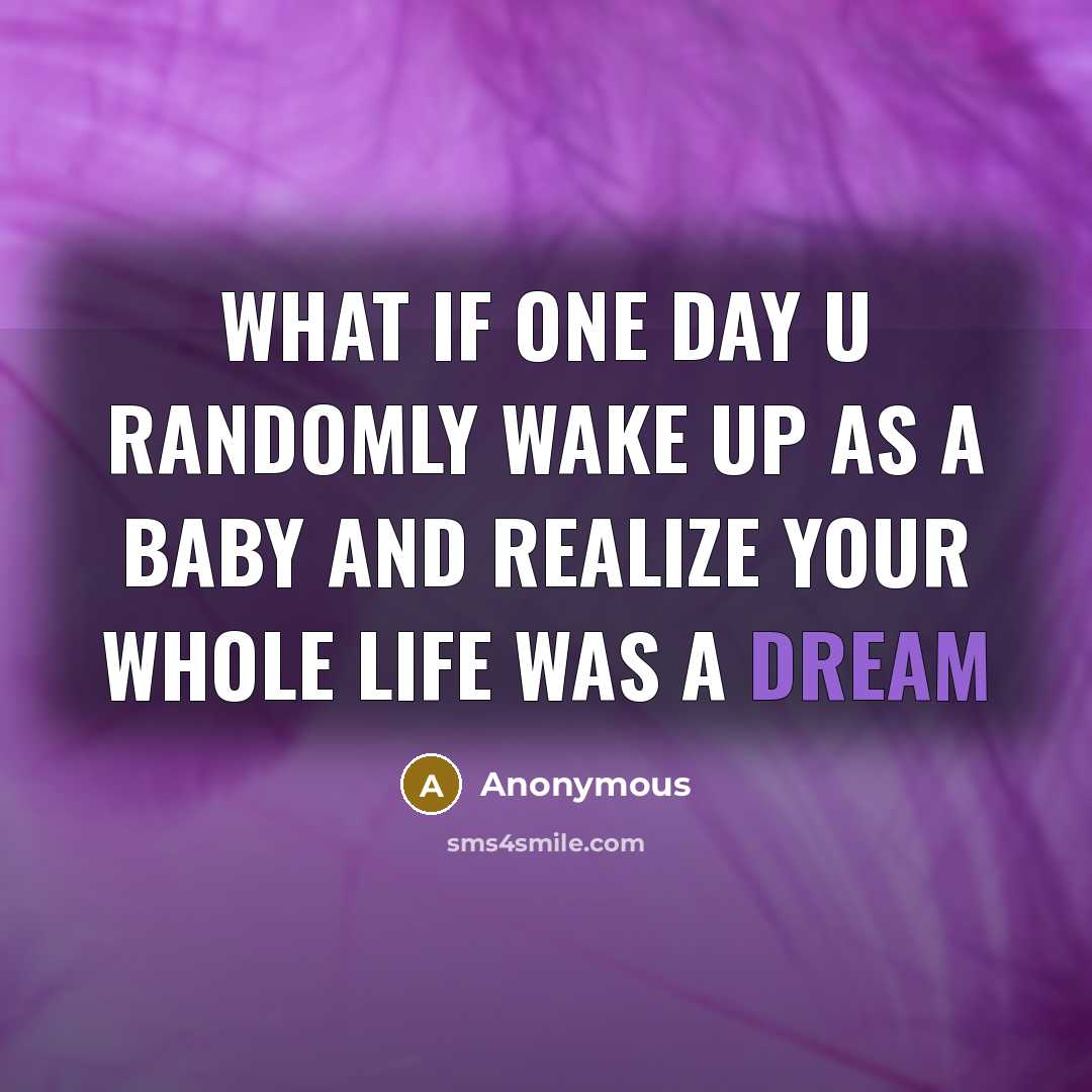 “What if one day u randomly wake up as a baby and realize your whole life was a dream” quote by Anonymous