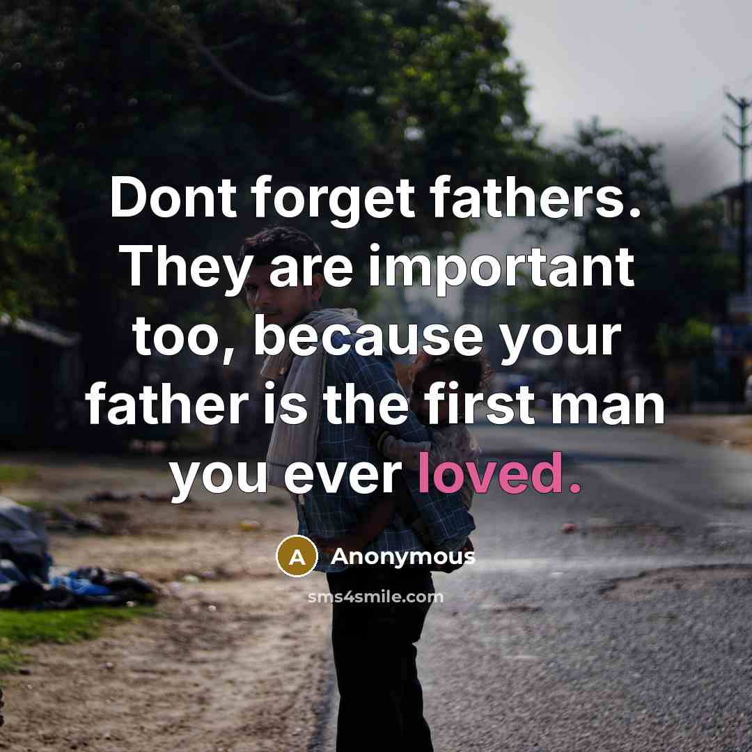 “Dont forget fathers. They are important too, because your father is the first man you ever loved.” quote by Anonymous