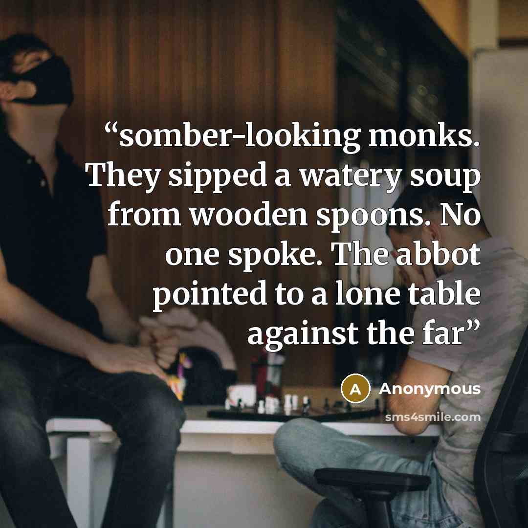 “somber-looking monks. They sipped a watery soup from wooden spoons. No one spoke. The abbot pointed to a lone table against the far” quote by Anonymous