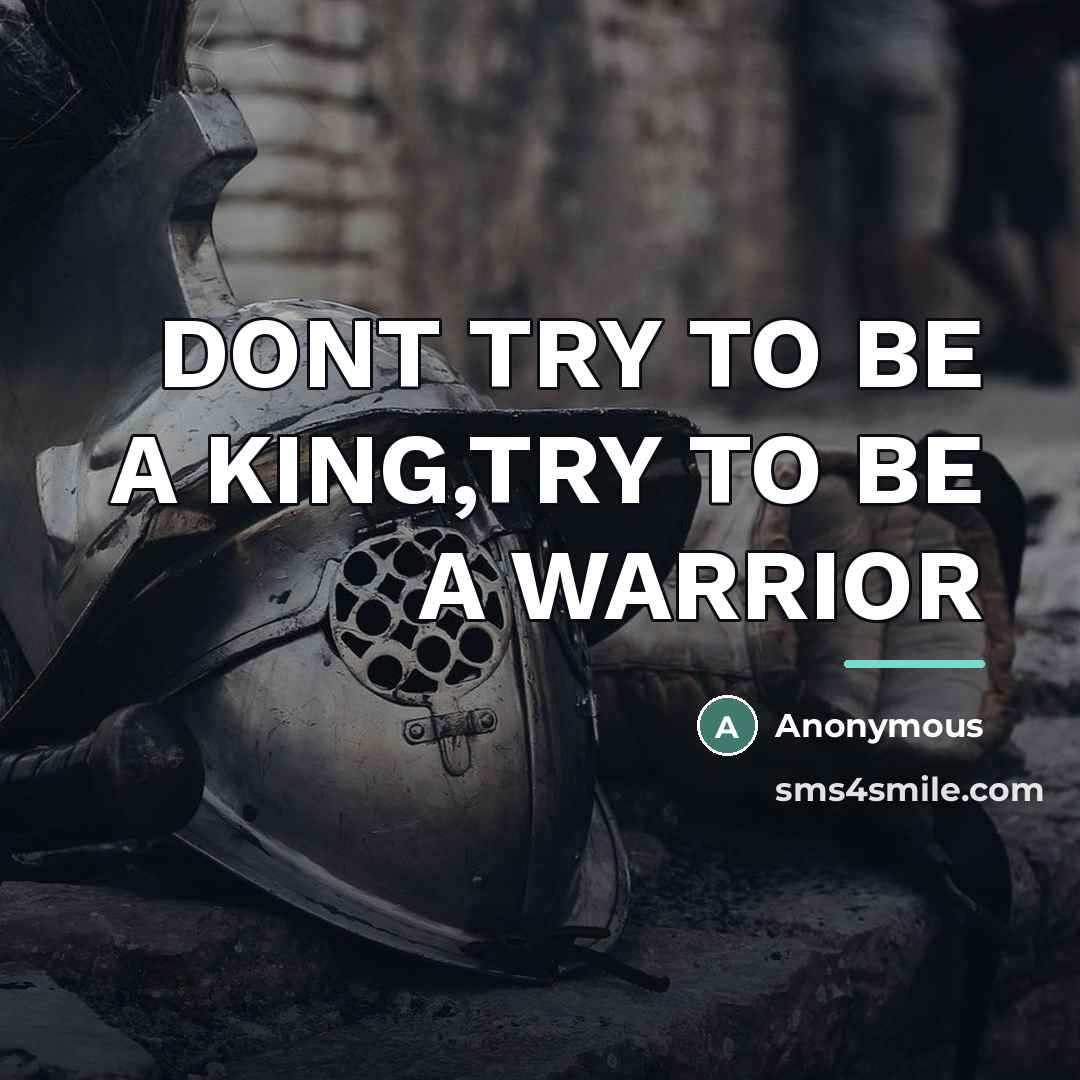 “DONT TRY TO BE A KING,TRY TO BE A WARRIOR…” quote by Anonymous
