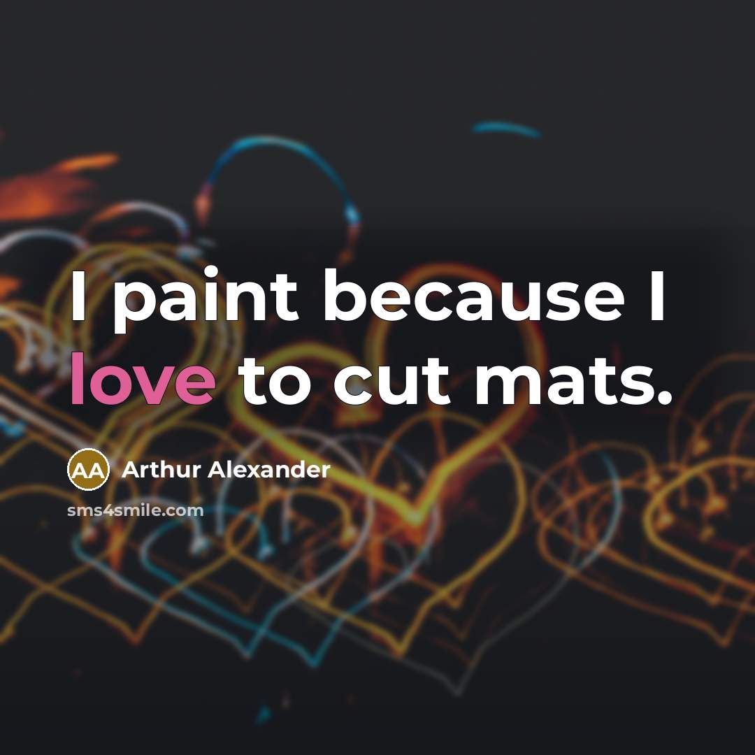 “I paint because I love to cut mats.…” quote by Arthur Alexander