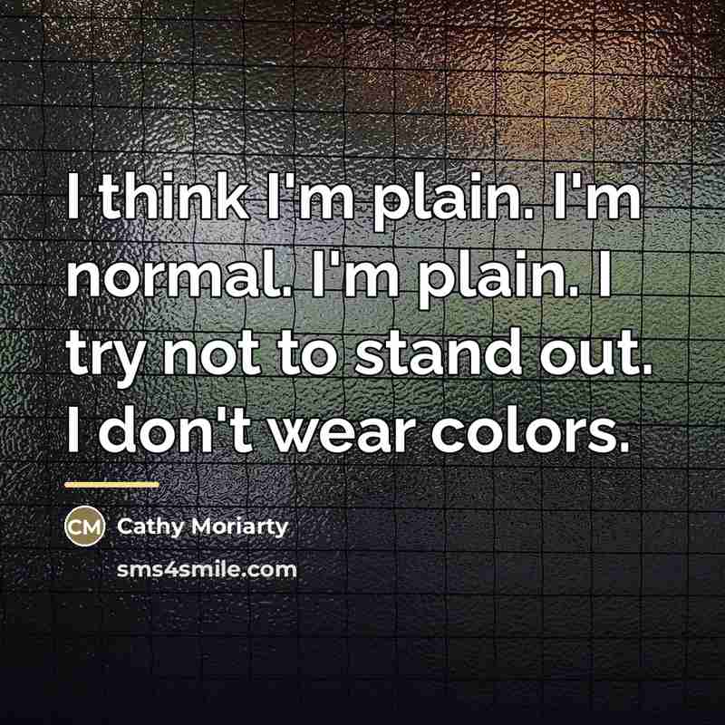 “I think I'm plain. I'm normal. I'm plain. I try…” quote by Cathy Moriarty