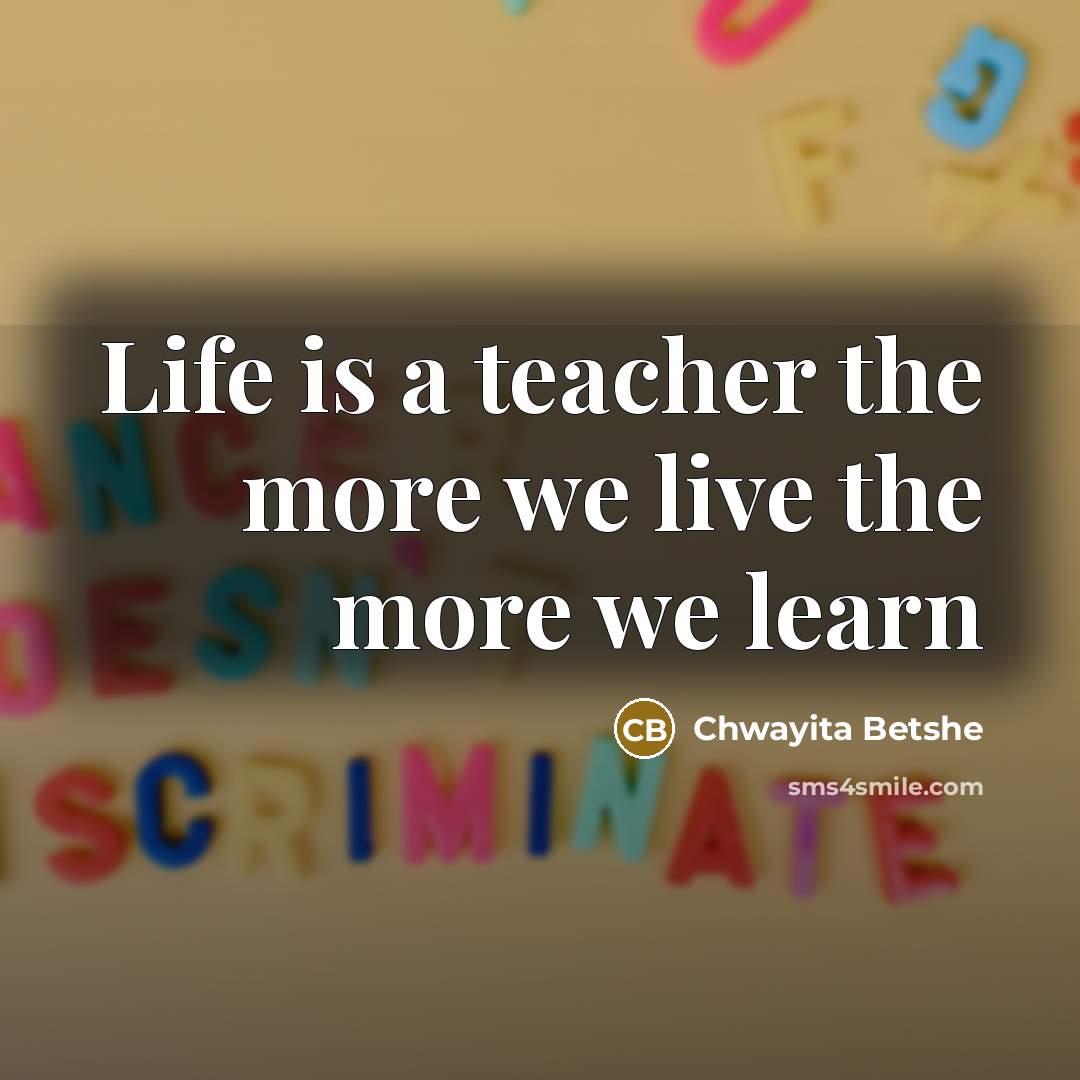 “Life is a teacher the more we live the more…” quote by Chwayita Betshe