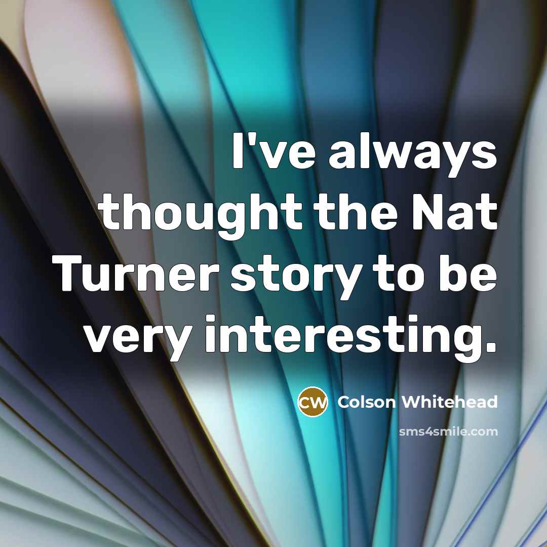“I've always thought the Nat Turner story to be very…” quote by Colson Whitehead