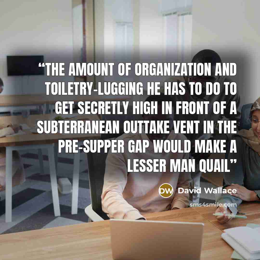 “The amount of organization and toiletry-lugging he has to do to get secretly high in front of a subterranean outtake vent in the pre-supper gap would make a lesser man quail” quote by David Wallace