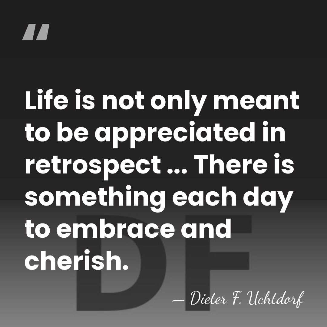 Life is not only meant to be appreciated in retrospect ... There&hellip; - Dieter F. Uchtdorf