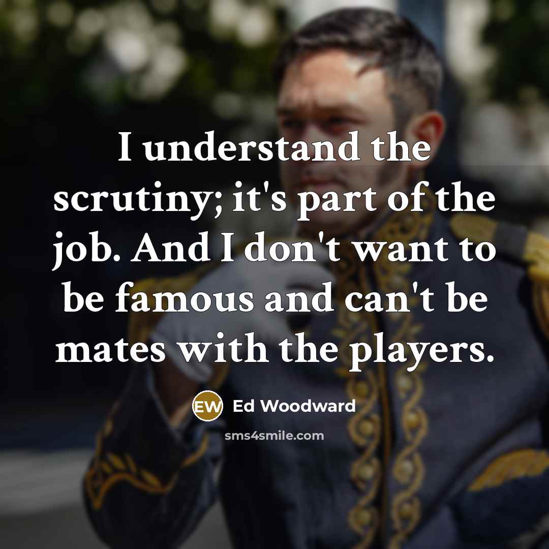 “I understand the scrutiny; it's part of the job. And…” quote by Ed Woodward