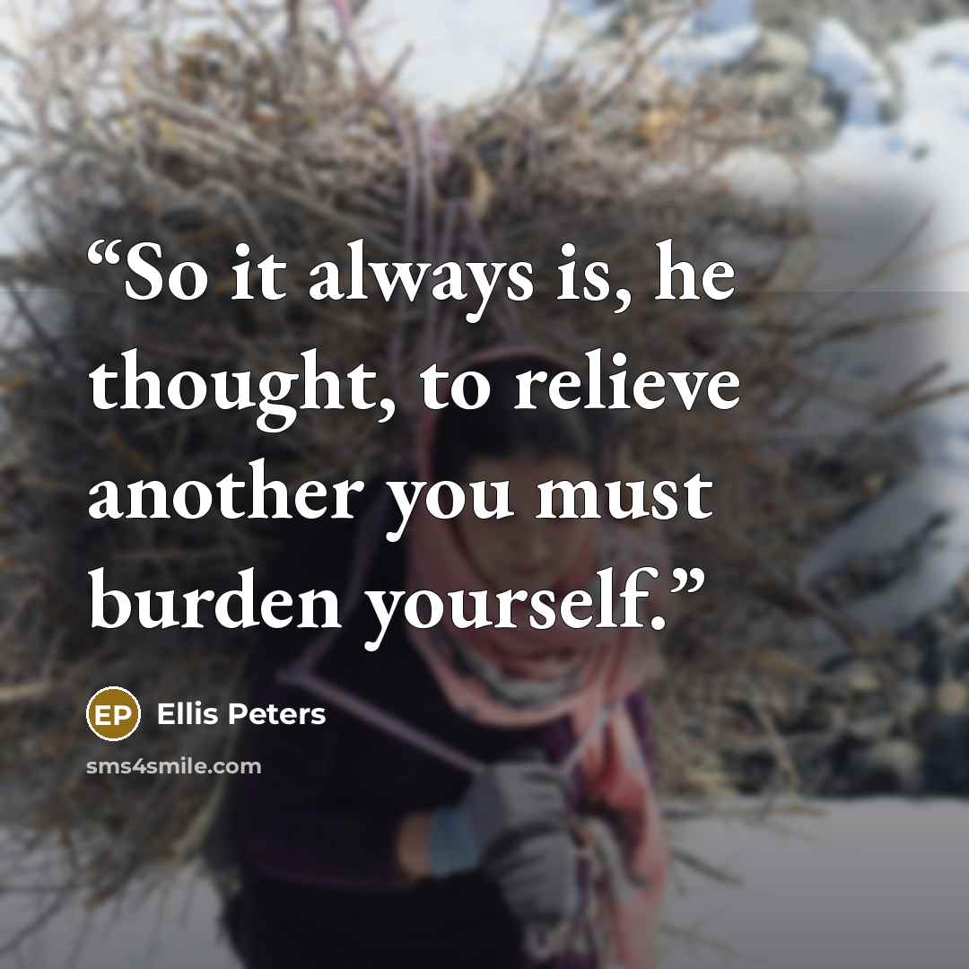 “So it always is, he thought, to relieve another you must burden yourself.” quote by Ellis Peters