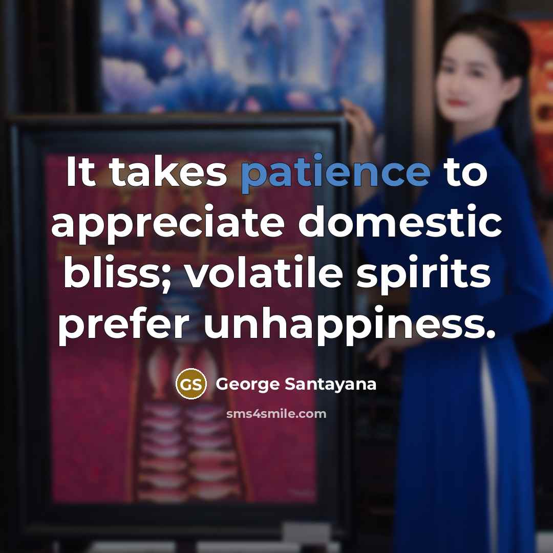 “It takes patience to appreciate domestic bliss; volatile spirits prefer…” quote by George Santayana