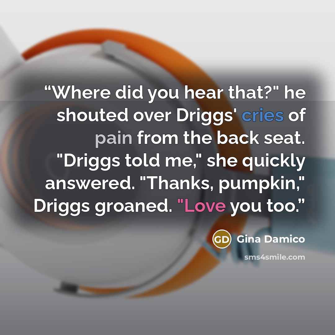 “Where did you hear that?" he shouted over Driggs' cries of pain from the back seat. "Driggs told me," she quickly answered. "Thanks, pumpkin," Driggs groaned. "Love you too.” quote by Gina Damico
