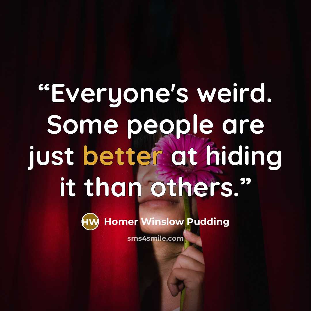 “Everyone's weird. Some people are just better at hiding it than others.” quote by Homer Winslow Pudding