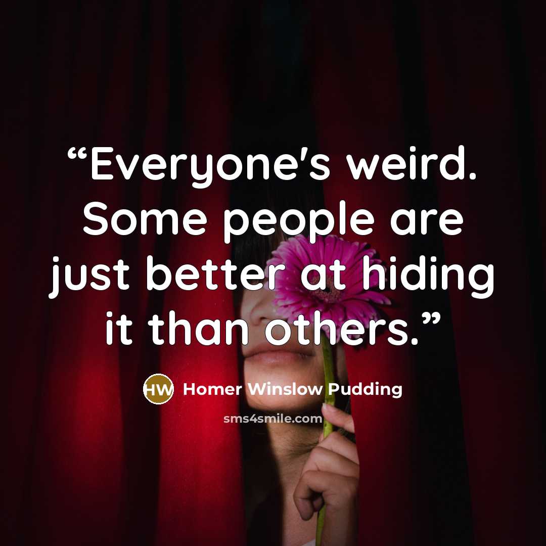 “Everyone's weird. Some people are just better at hiding it than others.” quote by Homer Winslow Pudding
