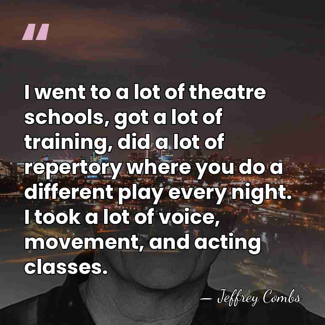 I went to a lot of theatre schools, got a lot of&hellip; - Jeffrey Combs
